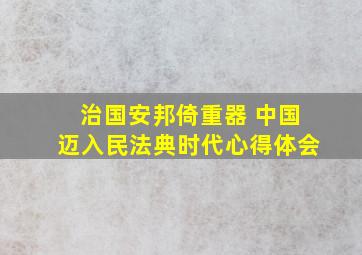 治国安邦倚重器 中国迈入民法典时代心得体会